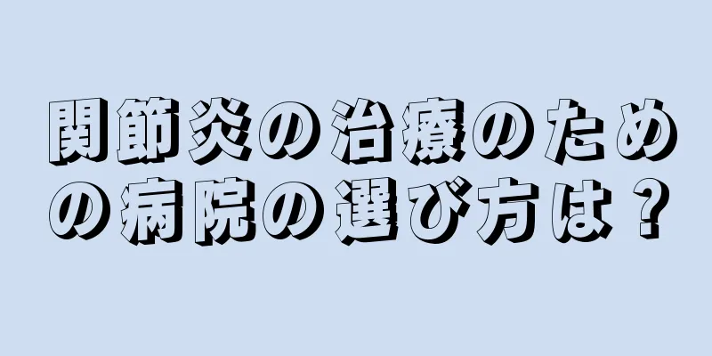 関節炎の治療のための病院の選び方は？