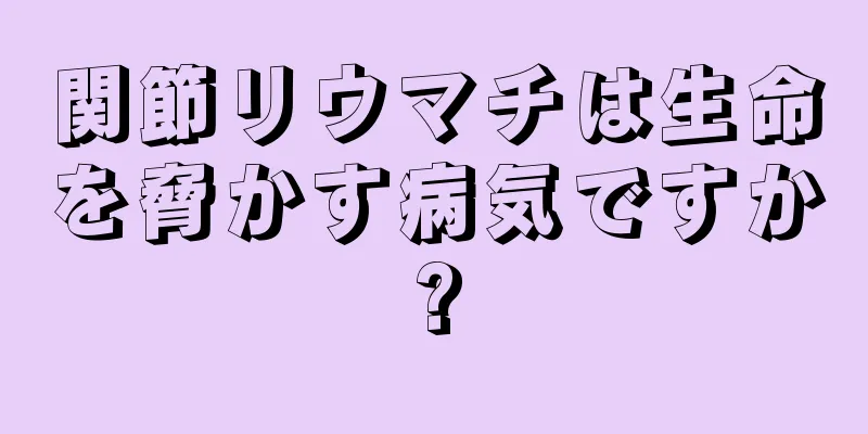 関節リウマチは生命を脅かす病気ですか?