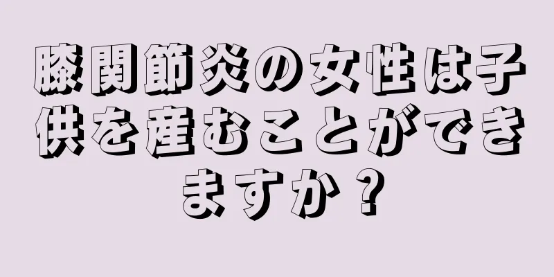 膝関節炎の女性は子供を産むことができますか？