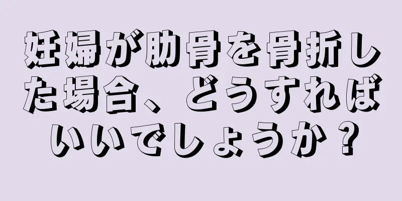 妊婦が肋骨を骨折した場合、どうすればいいでしょうか？