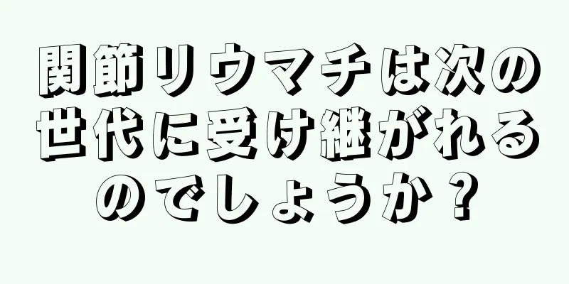 関節リウマチは次の世代に受け継がれるのでしょうか？