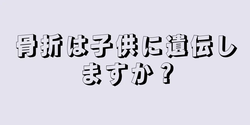 骨折は子供に遺伝しますか？