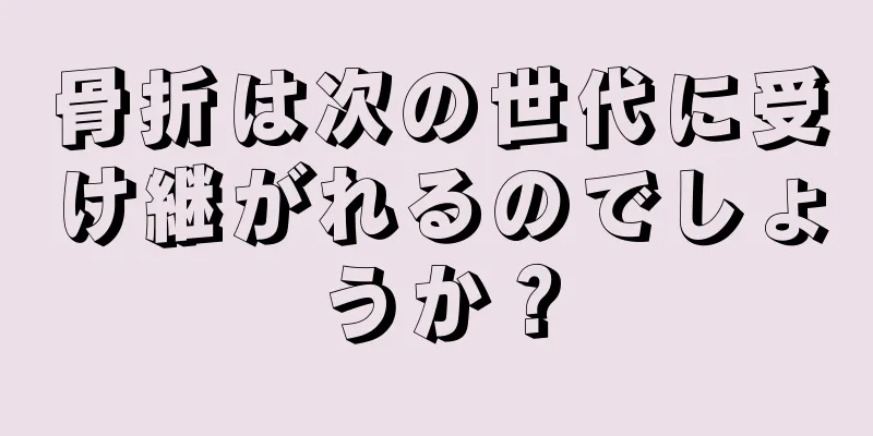 骨折は次の世代に受け継がれるのでしょうか？