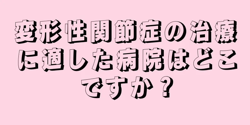 変形性関節症の治療に適した病院はどこですか？
