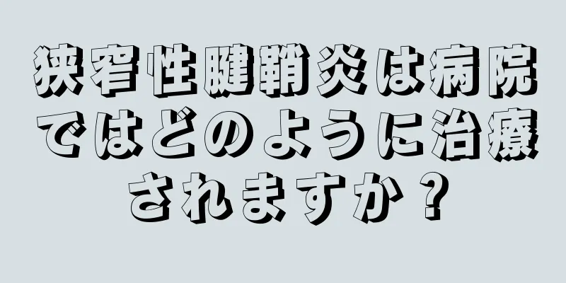 狭窄性腱鞘炎は病院ではどのように治療されますか？