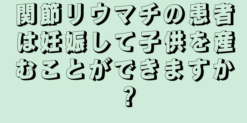 関節リウマチの患者は妊娠して子供を産むことができますか？