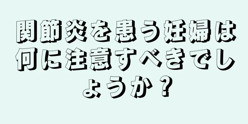 関節炎を患う妊婦は何に注意すべきでしょうか？