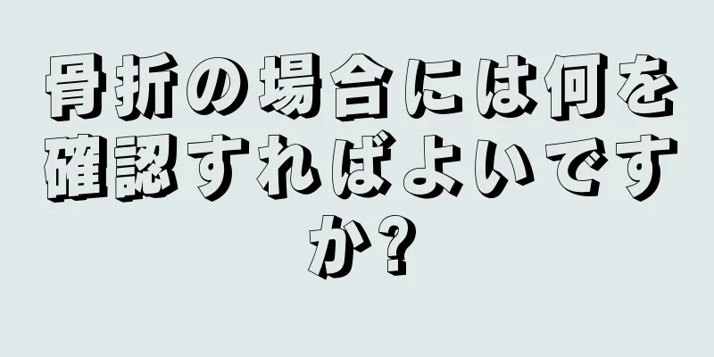 骨折の場合には何を確認すればよいですか?