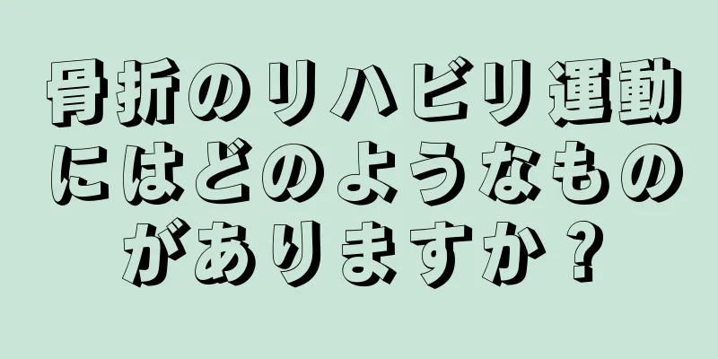骨折のリハビリ運動にはどのようなものがありますか？