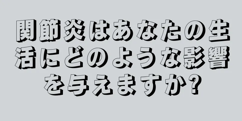 関節炎はあなたの生活にどのような影響を与えますか?