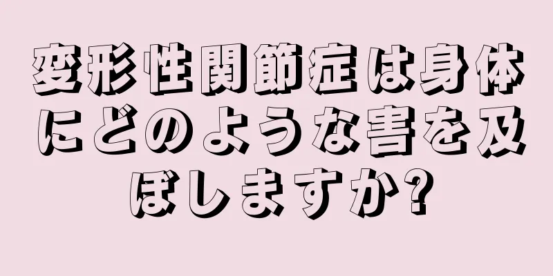 変形性関節症は身体にどのような害を及ぼしますか?
