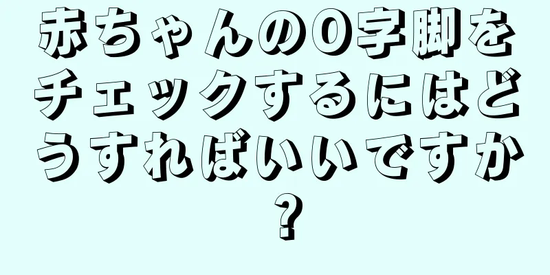 赤ちゃんのO字脚をチェックするにはどうすればいいですか？