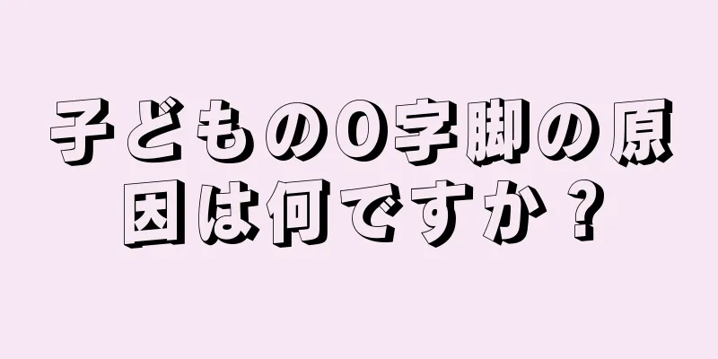 子どものO字脚の原因は何ですか？