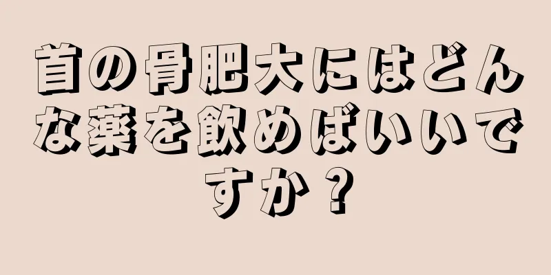 首の骨肥大にはどんな薬を飲めばいいですか？