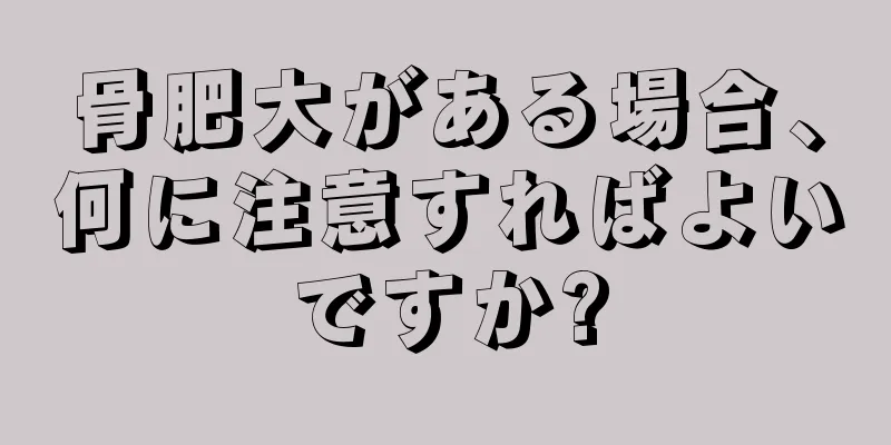骨肥大がある場合、何に注意すればよいですか?