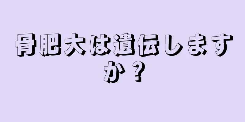 骨肥大は遺伝しますか？