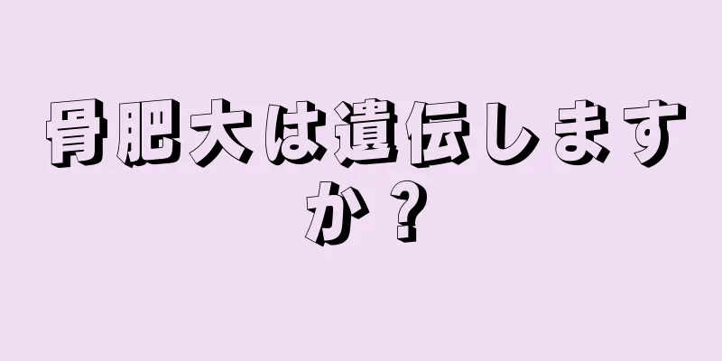 骨肥大は遺伝しますか？
