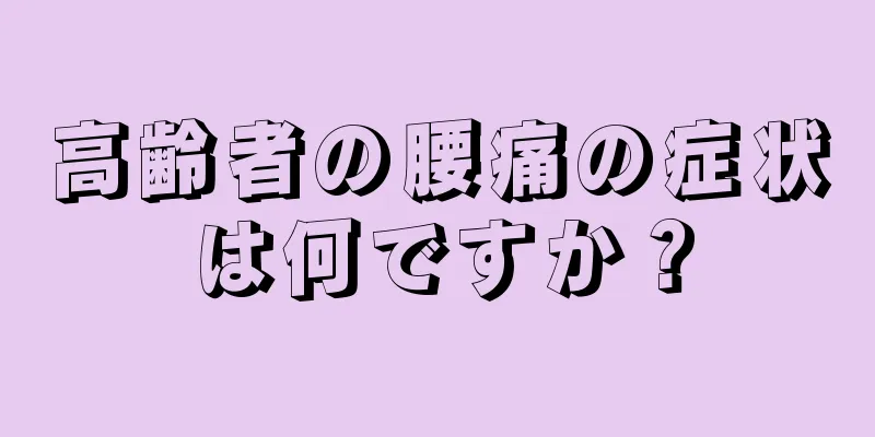 高齢者の腰痛の症状は何ですか？