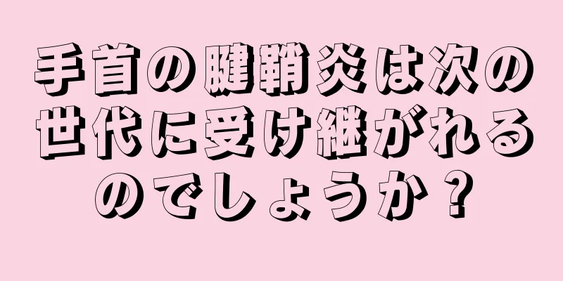 手首の腱鞘炎は次の世代に受け継がれるのでしょうか？