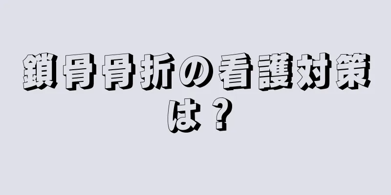 鎖骨骨折の看護対策は？