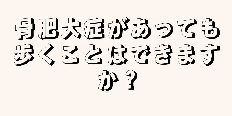 骨肥大症があっても歩くことはできますか？