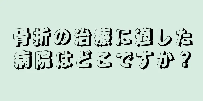 骨折の治療に適した病院はどこですか？