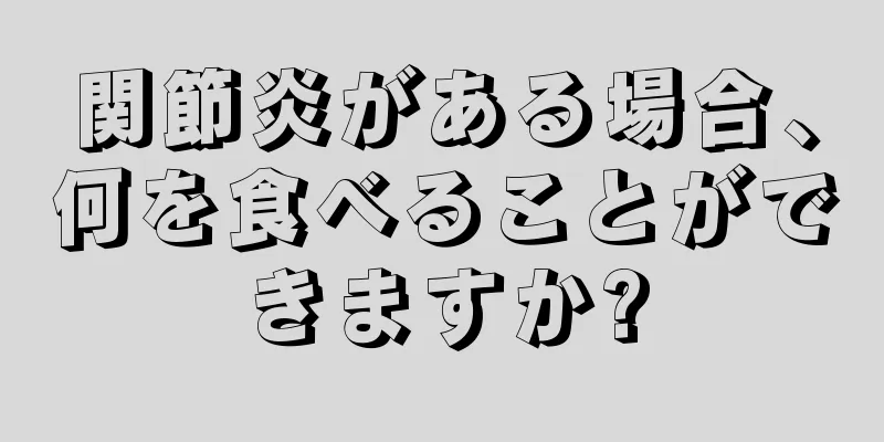 関節炎がある場合、何を食べることができますか?