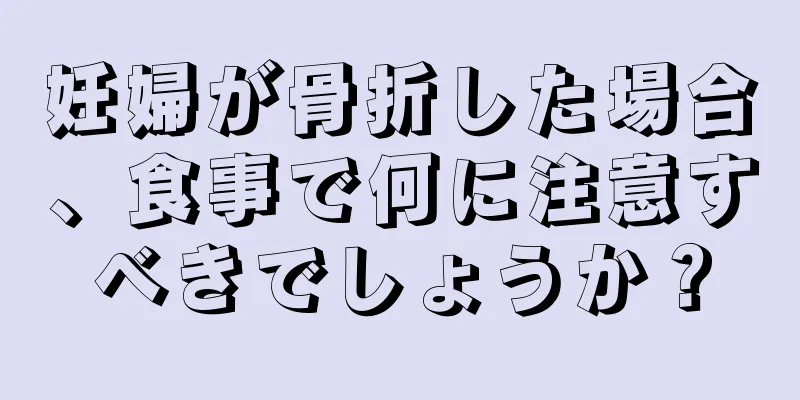 妊婦が骨折した場合、食事で何に注意すべきでしょうか？