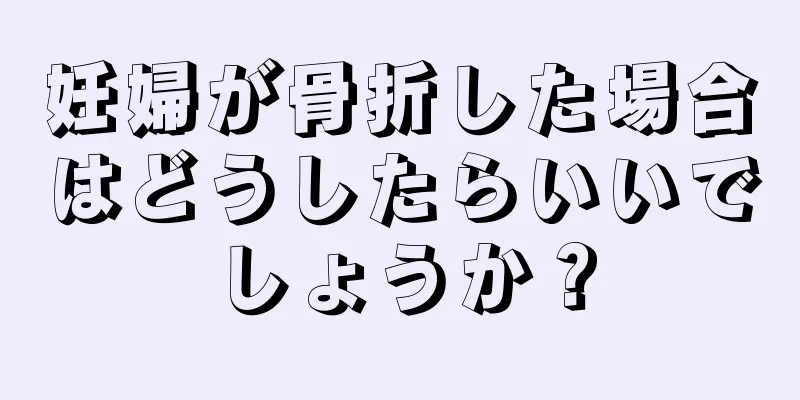 妊婦が骨折した場合はどうしたらいいでしょうか？