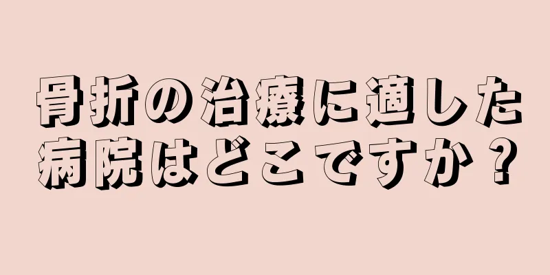 骨折の治療に適した病院はどこですか？