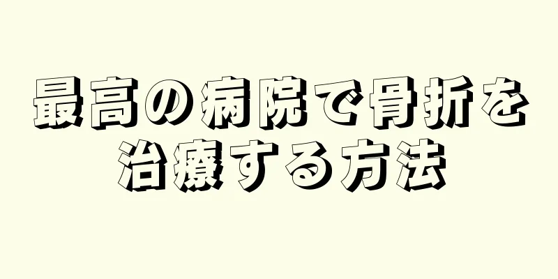 最高の病院で骨折を治療する方法
