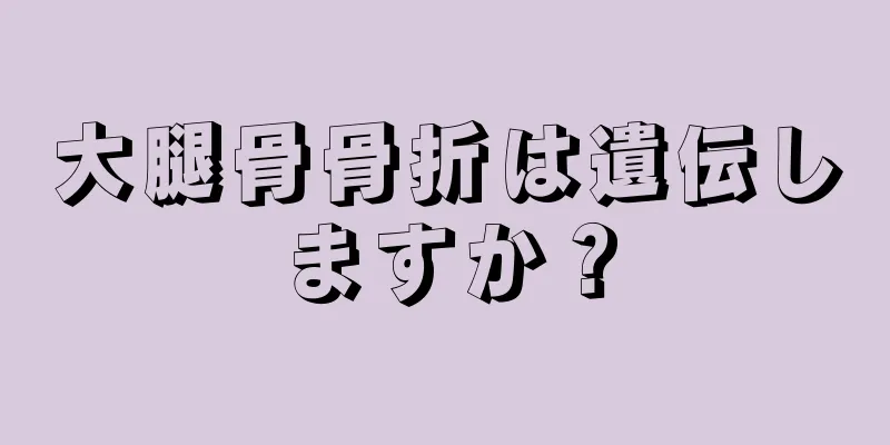 大腿骨骨折は遺伝しますか？
