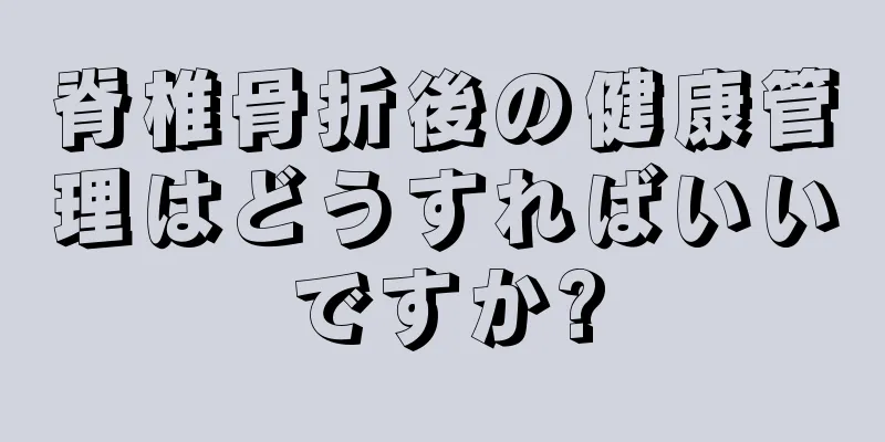 脊椎骨折後の健康管理はどうすればいいですか?