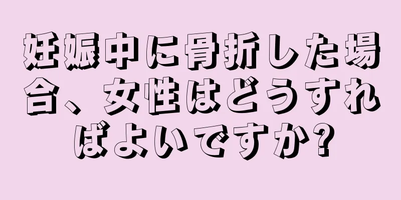 妊娠中に骨折した場合、女性はどうすればよいですか?