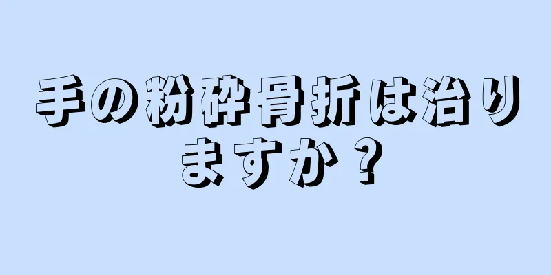 手の粉砕骨折は治りますか？