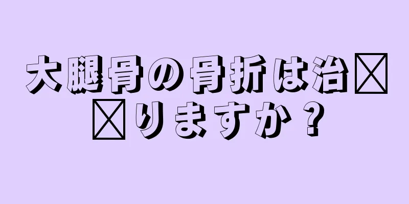 大腿骨の骨折は治​​りますか？