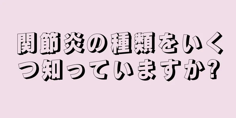 関節炎の種類をいくつ知っていますか?