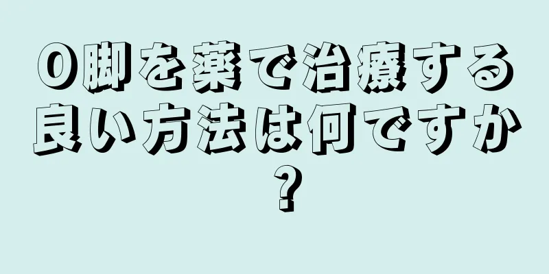 O脚を薬で治療する良い方法は何ですか？