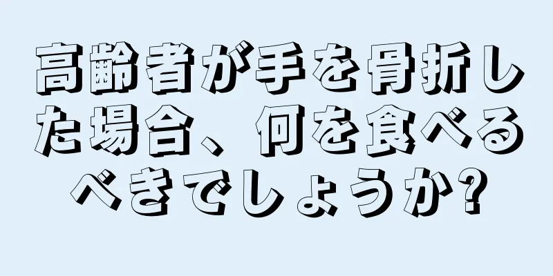 高齢者が手を骨折した場合、何を食べるべきでしょうか?
