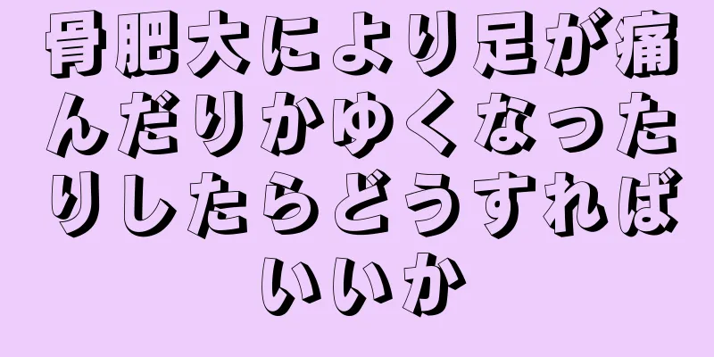 骨肥大により足が痛んだりかゆくなったりしたらどうすればいいか