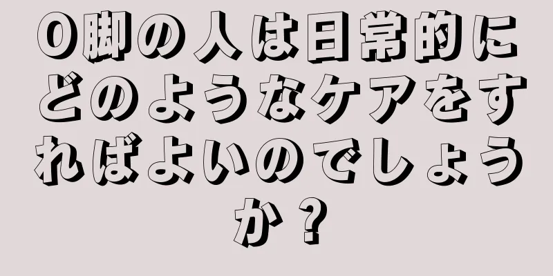 O脚の人は日常的にどのようなケアをすればよいのでしょうか？