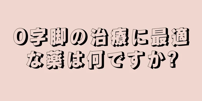 O字脚の治療に最適な薬は何ですか?