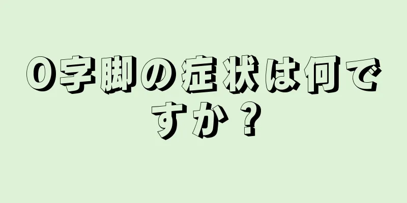 O字脚の症状は何ですか？