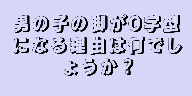 男の子の脚がO字型になる理由は何でしょうか？