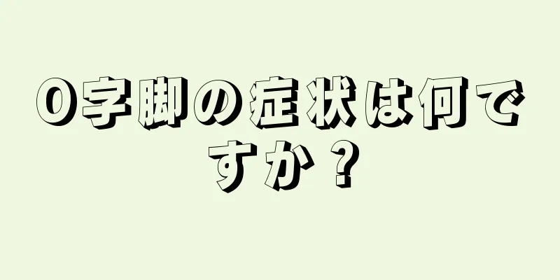 O字脚の症状は何ですか？