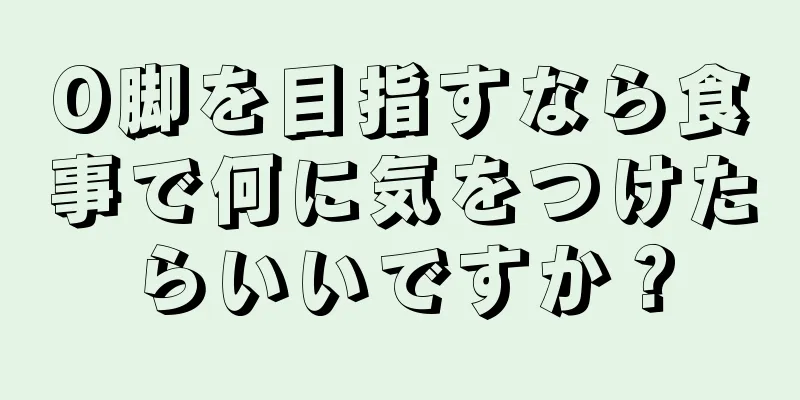 O脚を目指すなら食事で何に気をつけたらいいですか？