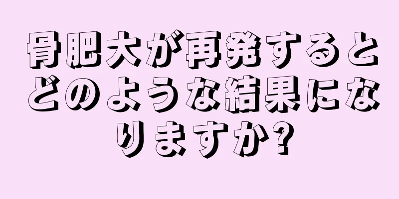 骨肥大が再発するとどのような結果になりますか?