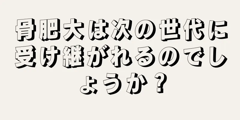骨肥大は次の世代に受け継がれるのでしょうか？