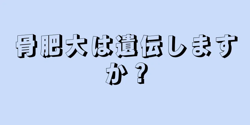骨肥大は遺伝しますか？