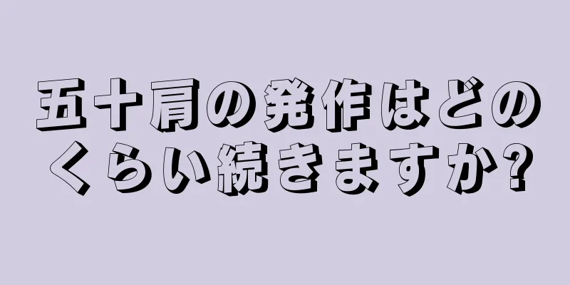 五十肩の発作はどのくらい続きますか?